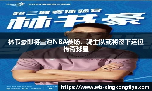 林书豪即将重返NBA赛场，骑士队或将签下这位传奇球星