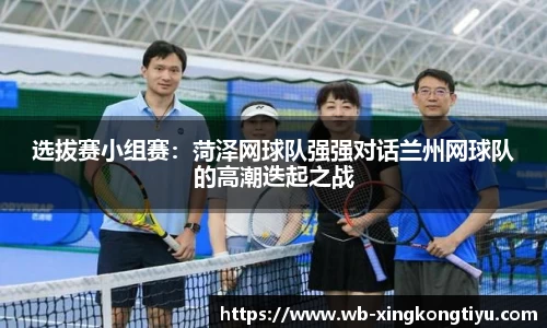 选拔赛小组赛：菏泽网球队强强对话兰州网球队的高潮迭起之战