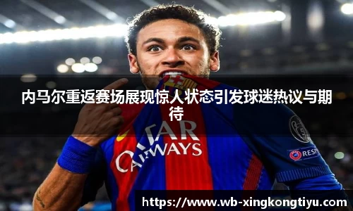 内马尔重返赛场展现惊人状态引发球迷热议与期待